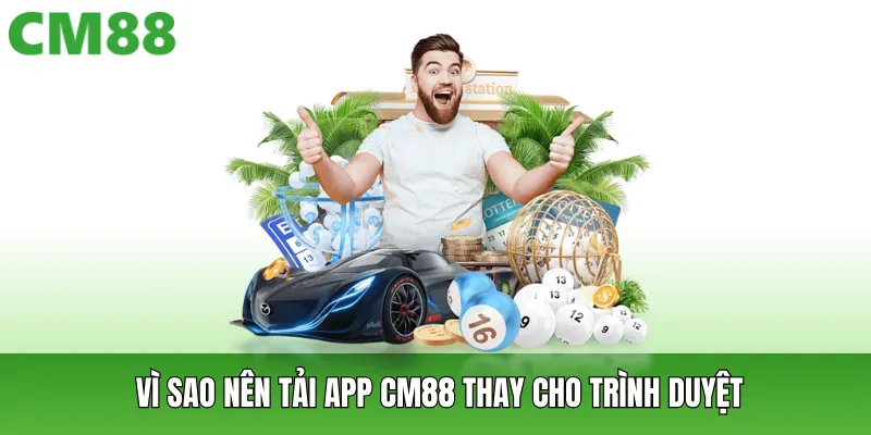 Vì sao nên tải app CM88 thay cho trình duyệt hiện có